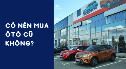 Có Nên Mua Ô Tô Qua Sử Dụng tại Việt Nam? Phân Tích Ưu Điểm và Nhược Điểm cập nhật mới nhất